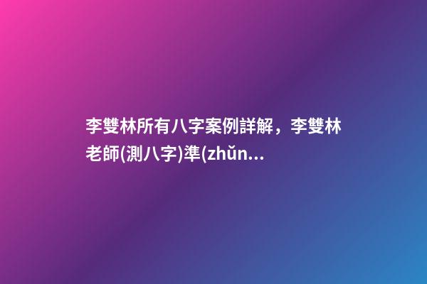李雙林所有八字案例詳解，李雙林老師(測八字)準(zhǔn)嗎？ 李雙林一旬三柱八字多不多-第1張-觀點(diǎn)-玄機(jī)派